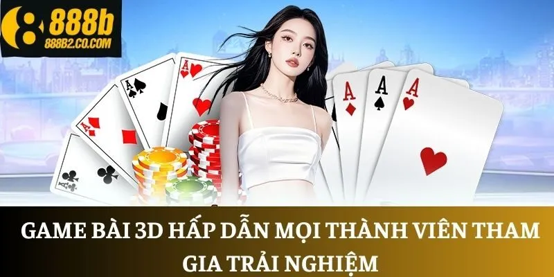 Game bài 3D hấp dẫn mọi thành viên tham gia trải nghiệm